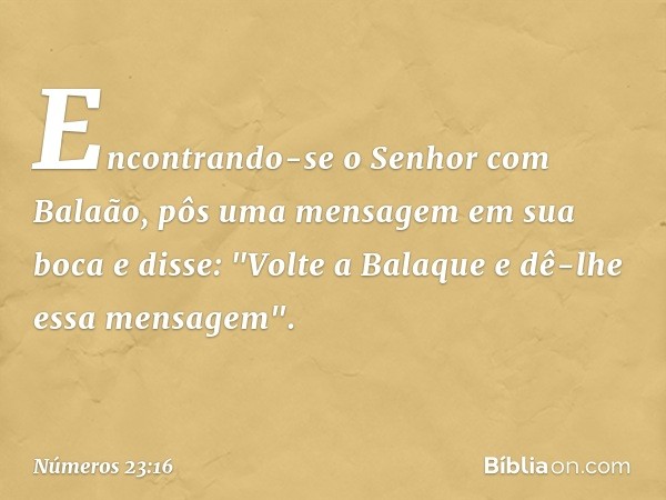 Encontrando-se o Senhor com Balaão, pôs uma mensagem em sua boca e disse: "Volte a Balaque e dê-lhe essa mensagem". -- Números 23:16