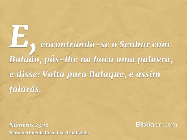 E, encontrando-se o Senhor com Balaão, pôs-lhe na boca uma palavra, e disse: Volta para Balaque, e assim falarás.