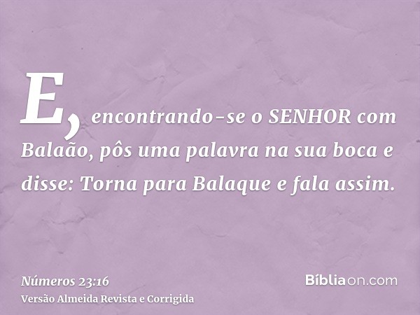 E, encontrando-se o SENHOR com Balaão, pôs uma palavra na sua boca e disse: Torna para Balaque e fala assim.