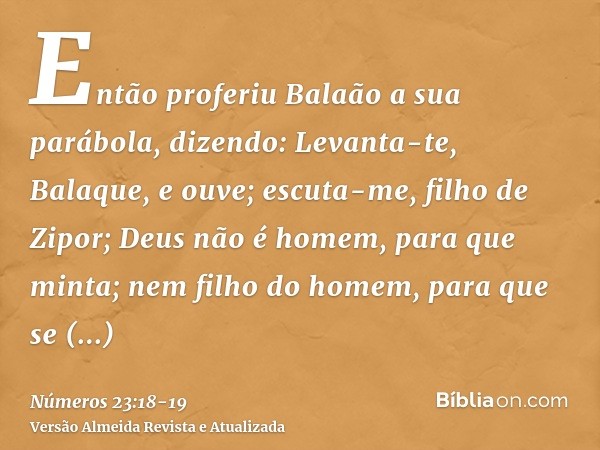 Então proferiu Balaão a sua parábola, dizendo: Levanta-te, Balaque, e ouve; escuta-me, filho de Zipor;Deus não é homem, para que minta; nem filho do homem, para