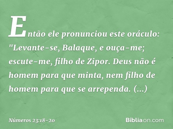 Então ele pronunciou este oráculo:
"Levante-se, Balaque, e ouça-me;
escute-me, filho de Zipor. Deus não é homem para que minta,
nem filho de homem
para que se a