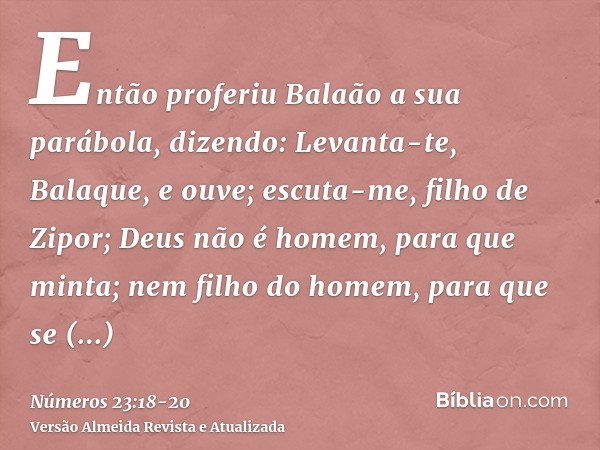 Então proferiu Balaão a sua parábola, dizendo: Levanta-te, Balaque, e ouve; escuta-me, filho de Zipor;Deus não é homem, para que minta; nem filho do homem, para