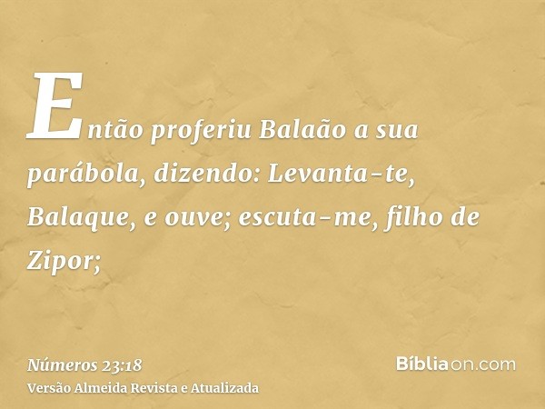 Então proferiu Balaão a sua parábola, dizendo: Levanta-te, Balaque, e ouve; escuta-me, filho de Zipor;