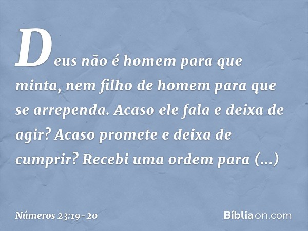 Deus não é homem para que minta,
nem filho de homem
para que se arrependa.
Acaso ele fala e deixa de agir?
Acaso promete e deixa de cumprir? Recebi uma ordem pa