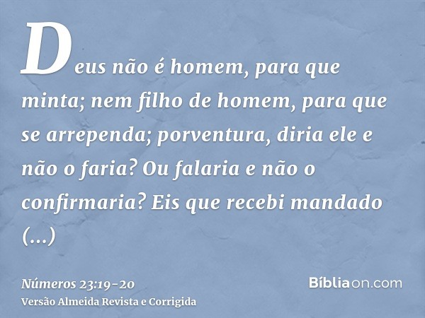 Deus não é homem, para que minta; nem filho de homem, para que se arrependa; porventura, diria ele e não o faria? Ou falaria e não o confirmaria?Eis que recebi 