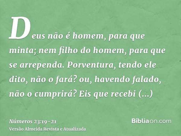 Deus não é homem, para que minta; nem filho do homem, para que se arrependa. Porventura, tendo ele dito, não o fará? ou, havendo falado, não o cumprirá?Eis que 