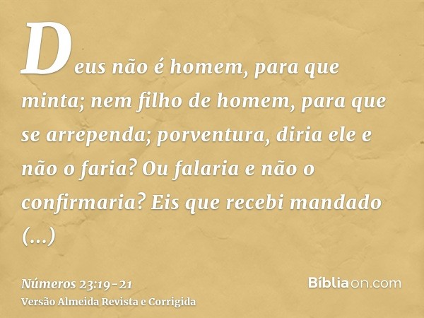 Deus não é homem, para que minta; nem filho de homem, para que se arrependa; porventura, diria ele e não o faria? Ou falaria e não o confirmaria?Eis que recebi 