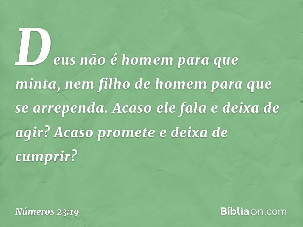 Deus não é homem para que minta,
nem filho de homem
para que se arrependa.
Acaso ele fala e deixa de agir?
Acaso promete e deixa de cumprir? -- Números 23:19