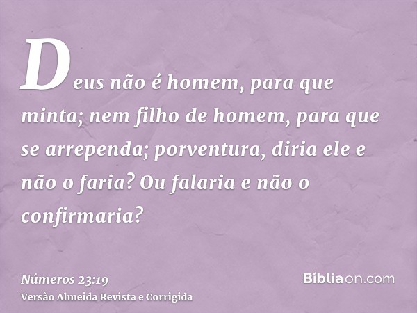 Deus não é homem, para que minta; nem filho de homem, para que se arrependa; porventura, diria ele e não o faria? Ou falaria e não o confirmaria?