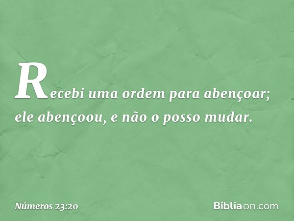 Recebi uma ordem para abençoar;
ele abençoou, e não o posso mudar. -- Números 23:20