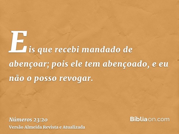 Eis que recebi mandado de abençoar; pois ele tem abençoado, e eu não o posso revogar.