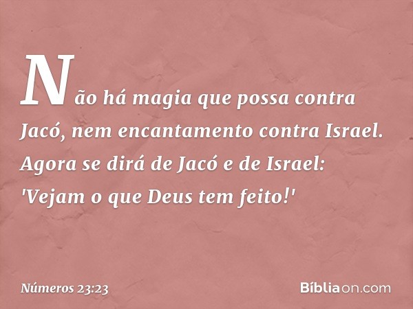 Não há magia que possa contra Jacó,
nem encantamento contra Israel.
Agora se dirá de Jacó e de Israel:
'Vejam o que Deus tem feito!' -- Números 23:23