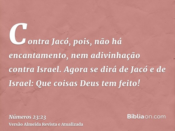 Contra Jacó, pois, não há encantamento, nem adivinhação contra Israel. Agora se dirá de Jacó e de Israel: Que coisas Deus tem feito!