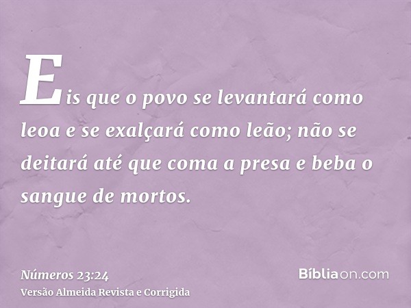 Eis que o povo se levantará como leoa e se exalçará como leão; não se deitará até que coma a presa e beba o sangue de mortos.