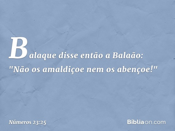 Balaque disse então a Balaão: "Não os amaldiçoe nem os abençoe!" -- Números 23:25