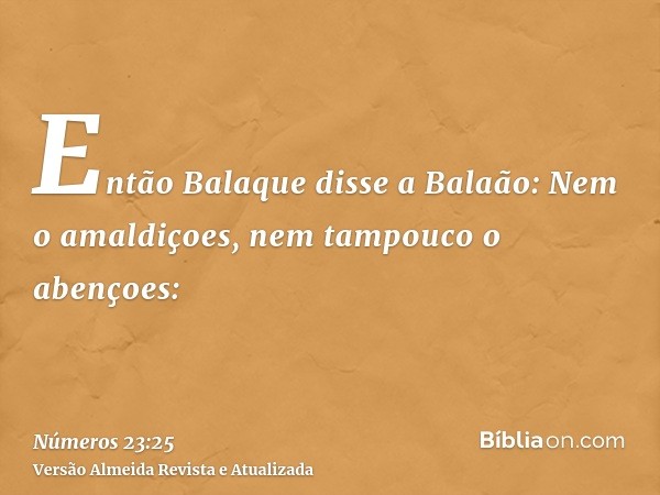 Então Balaque disse a Balaão: Nem o amaldiçoes, nem tampouco o abençoes: