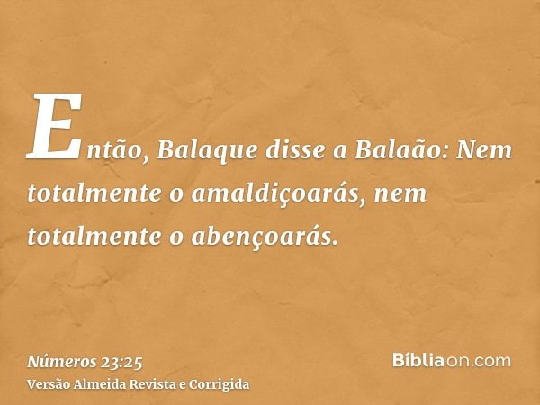 Então, Balaque disse a Balaão: Nem totalmente o amaldiçoarás, nem totalmente o abençoarás.