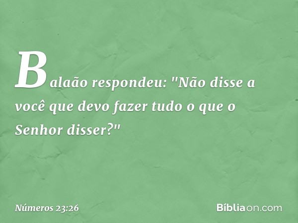 Balaão respondeu: "Não disse a você que devo fazer tudo o que o Senhor disser?" -- Números 23:26