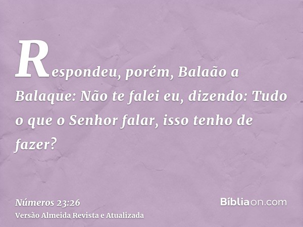 Respondeu, porém, Balaão a Balaque: Não te falei eu, dizendo: Tudo o que o Senhor falar, isso tenho de fazer?