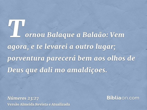 Tornou Balaque a Balaão: Vem agora, e te levarei a outro lugar; porventura parecerá bem aos olhos de Deus que dali mo amaldiçoes.