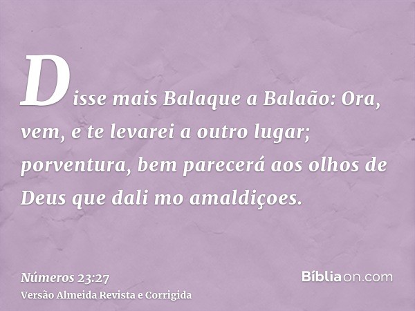 Disse mais Balaque a Balaão: Ora, vem, e te levarei a outro lugar; porventura, bem parecerá aos olhos de Deus que dali mo amaldiçoes.