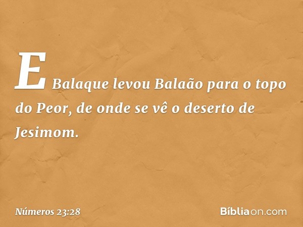 E Balaque levou Balaão para o topo do Peor, de onde se vê o deserto de Jesimom. -- Números 23:28