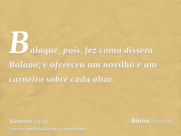 Balaque, pois, fez como dissera Balaão; e ofereceu um novilho e um carneiro sobre cada altar.