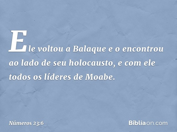 Ele voltou a Balaque e o encontrou ao lado de seu holocausto, e com ele todos os líderes de Moabe. -- Números 23:6