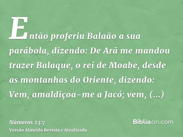 Então proferiu Balaão a sua parábola, dizendo: De Arã me mandou trazer Balaque, o rei de Moabe, desde as montanhas do Oriente, dizendo: Vem, amaldiçoa-me a Jacó