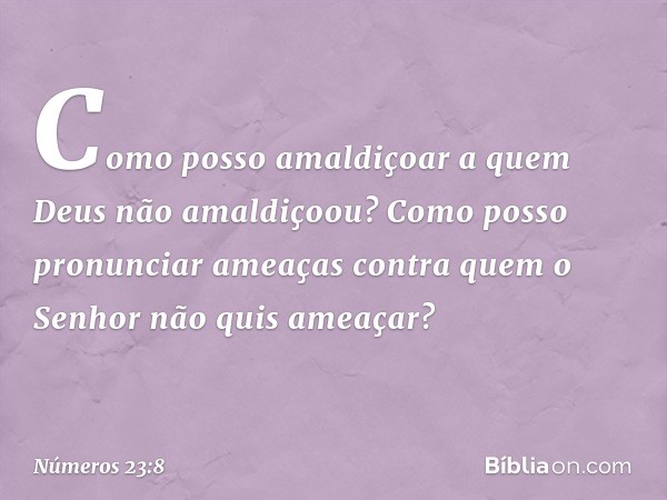 Como posso amaldiçoar
a quem Deus não amaldiçoou?
Como posso pronunciar ameaças
contra quem o Senhor não quis ameaçar? -- Números 23:8