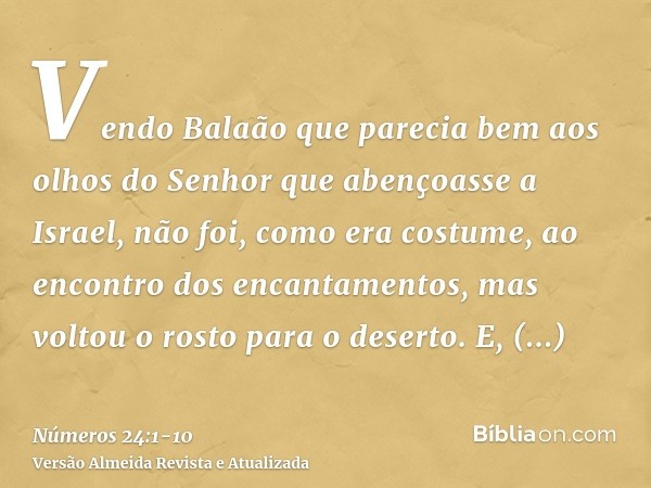 Vendo Balaão que parecia bem aos olhos do Senhor que abençoasse a Israel, não foi, como era costume, ao encontro dos encantamentos, mas voltou o rosto para o de