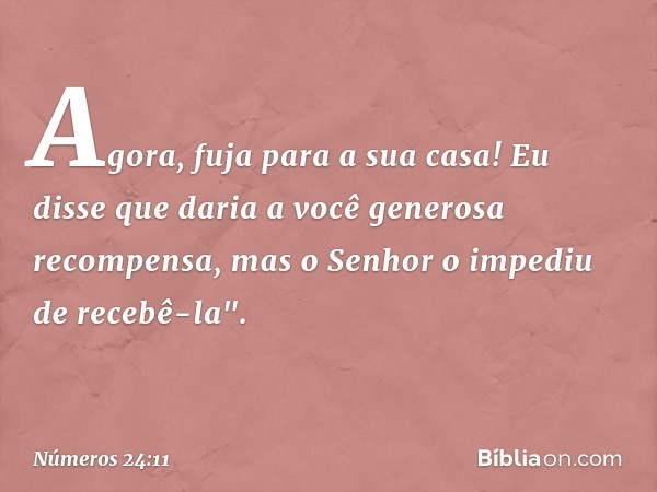 Agora, fuja para a sua casa! Eu disse que daria a você generosa recompensa, mas o Senhor o impediu de recebê-la". -- Números 24:11