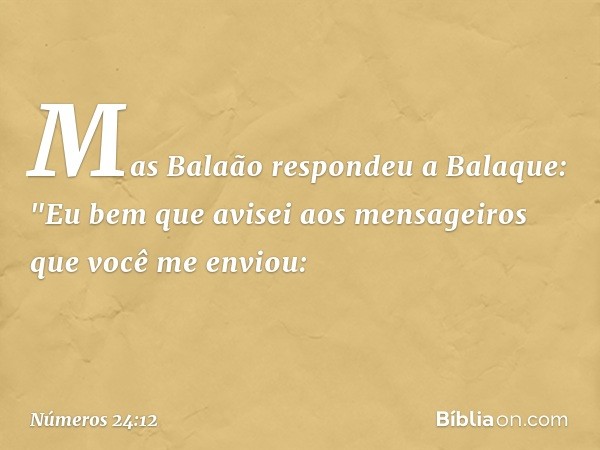 Mas Balaão respondeu a Balaque: "Eu bem que avisei aos mensageiros que você me enviou: -- Números 24:12