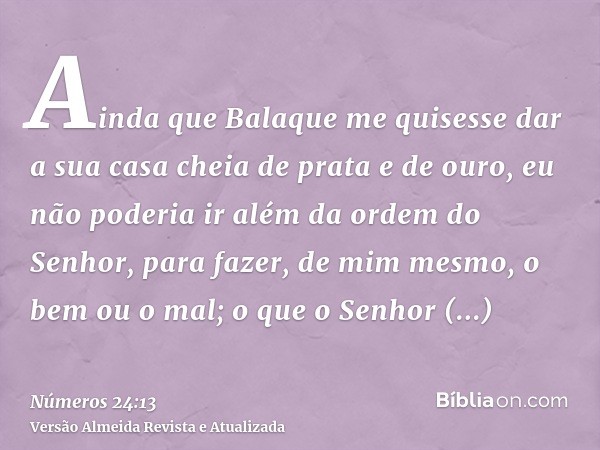 Ainda que Balaque me quisesse dar a sua casa cheia de prata e de ouro, eu não poderia ir além da ordem do Senhor, para fazer, de mim mesmo, o bem ou o mal; o qu