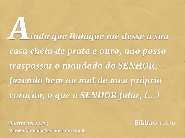 Ainda que Balaque me desse a sua casa cheia de prata e ouro, não posso traspassar o mandado do SENHOR, fazendo bem ou mal de meu próprio coração; o que o SENHOR
