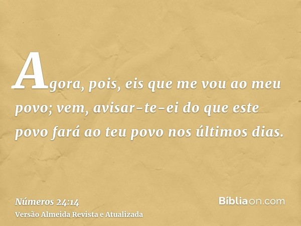 Agora, pois, eis que me vou ao meu povo; vem, avisar-te-ei do que este povo fará ao teu povo nos últimos dias.