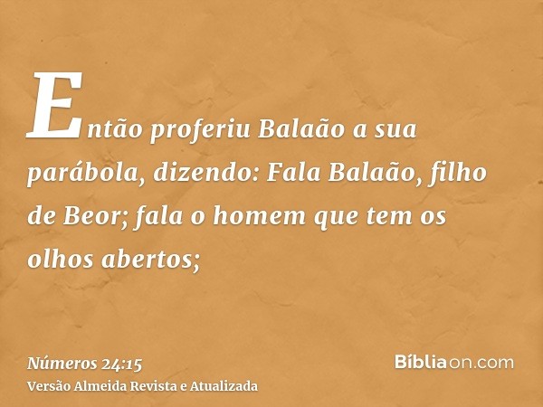 Então proferiu Balaão a sua parábola, dizendo: Fala Balaão, filho de Beor; fala o homem que tem os olhos abertos;