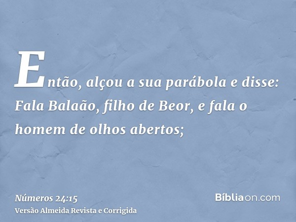 Então, alçou a sua parábola e disse: Fala Balaão, filho de Beor, e fala o homem de olhos abertos;