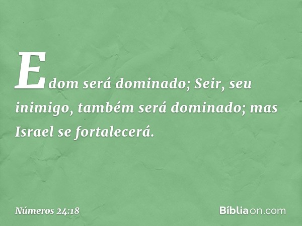 Edom será dominado;
Seir, seu inimigo,
também será dominado;
mas Israel se fortalecerá. -- Números 24:18