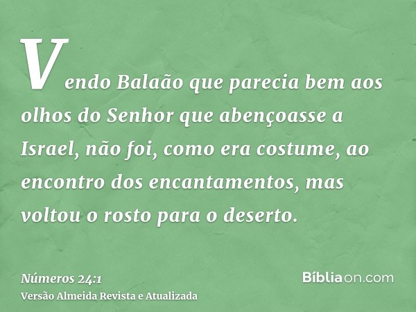 Vendo Balaão que parecia bem aos olhos do Senhor que abençoasse a Israel, não foi, como era costume, ao encontro dos encantamentos, mas voltou o rosto para o de