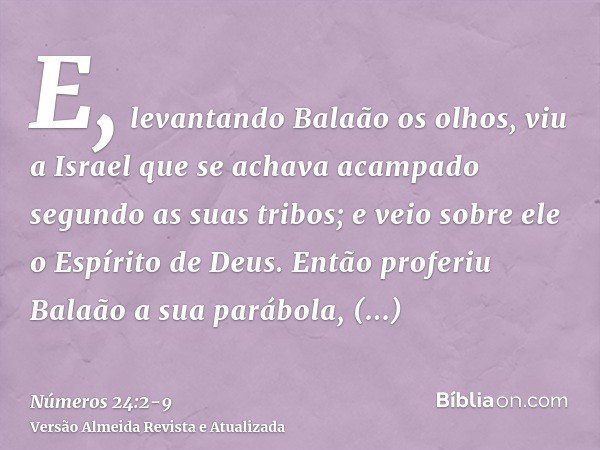 E, levantando Balaão os olhos, viu a Israel que se achava acampado segundo as suas tribos; e veio sobre ele o Espírito de Deus.Então proferiu Balaão a sua paráb