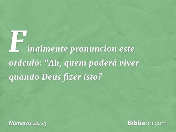 Finalmente pronunciou este oráculo:
"Ah, quem poderá viver
quando Deus fizer isto? -- Números 24:23