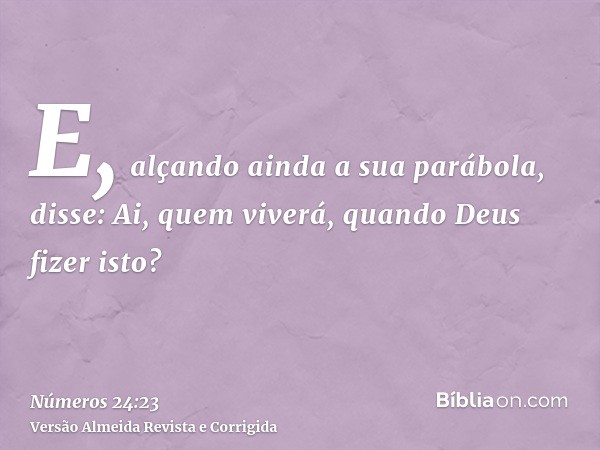 E, alçando ainda a sua parábola, disse: Ai, quem viverá, quando Deus fizer isto?
