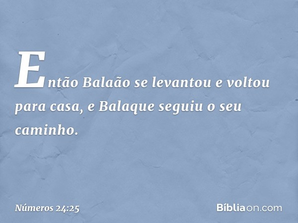 Então Balaão se levantou e voltou para casa, e Balaque seguiu o seu caminho. -- Números 24:25