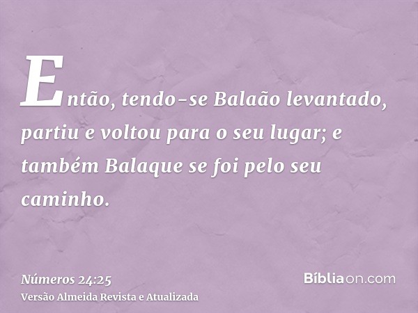 Então, tendo-se Balaão levantado, partiu e voltou para o seu lugar; e também Balaque se foi pelo seu caminho.