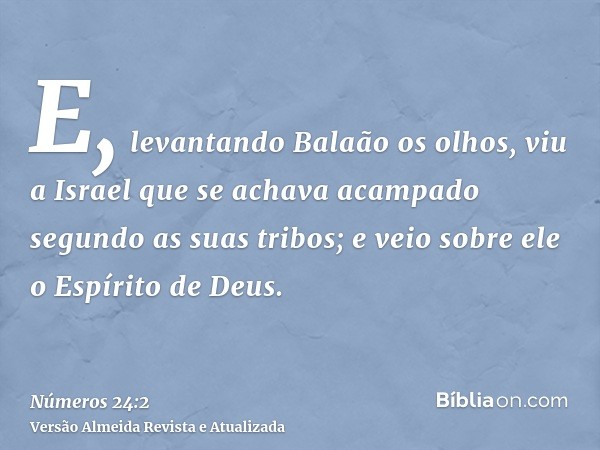 E, levantando Balaão os olhos, viu a Israel que se achava acampado segundo as suas tribos; e veio sobre ele o Espírito de Deus.