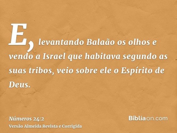 E, levantando Balaão os olhos e vendo a Israel que habitava segundo as suas tribos, veio sobre ele o Espírito de Deus.