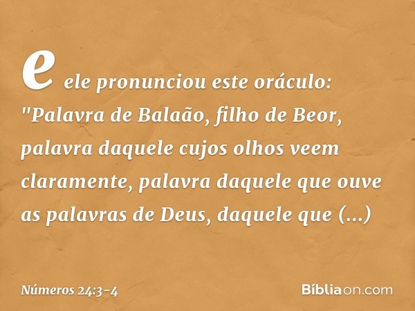 e ele pronunciou este oráculo:
"Palavra de Balaão, filho de Beor,
palavra daquele cujos olhos
veem claramente, palavra daquele que ouve
as palavras de Deus,
daq