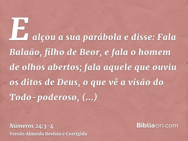 E alçou a sua parábola e disse: Fala Balaão, filho de Beor, e fala o homem de olhos abertos;fala aquele que ouviu os ditos de Deus, o que vê a visão do Todo-pod