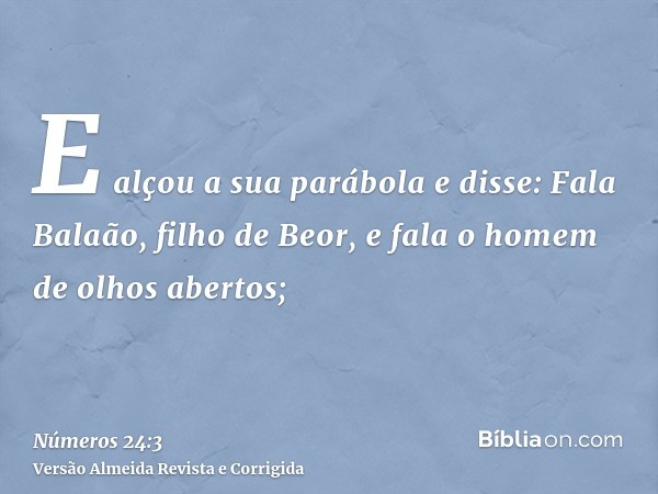 E alçou a sua parábola e disse: Fala Balaão, filho de Beor, e fala o homem de olhos abertos;